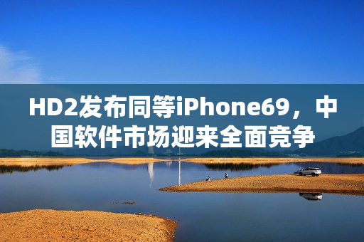 HD2發(fā)布同等iPhone69，中國軟件市場迎來全面競爭