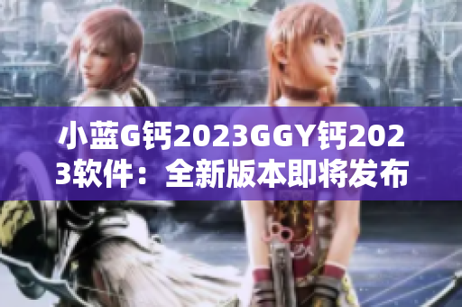 小藍G鈣2023GGY鈣2023軟件：全新版本即將發(fā)布　