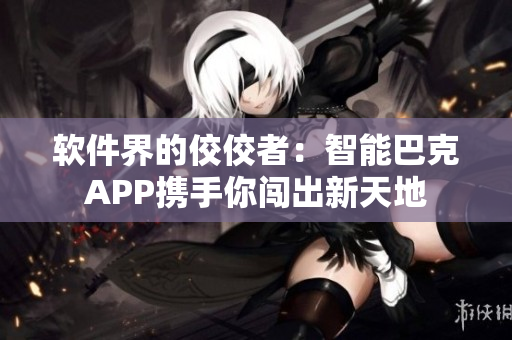 軟件界的佼佼者：智能巴克APP攜手你闖出新天地