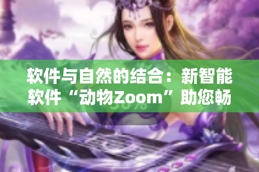 軟件與自然的結(jié)合：新智能軟件“動物Zoom”助您暢享會議功能