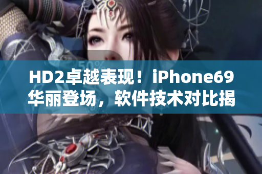 HD2卓越表現(xiàn)！iPhone69華麗登場(chǎng)，軟件技術(shù)對(duì)比揭秘