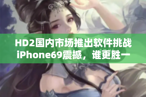 HD2國內(nèi)市場(chǎng)推出軟件挑戰(zhàn)iPhone69震撼，誰更勝一籌？