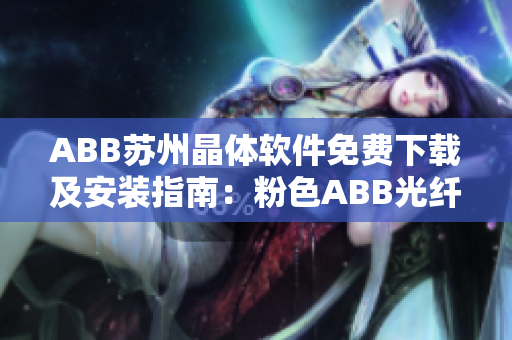 ABB蘇州晶體軟件免費(fèi)下載及安裝指南：粉色ABB光纖傳感器產(chǎn)品全面解析