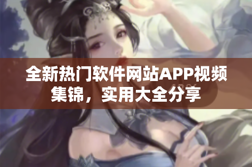 全新熱門軟件網(wǎng)站APP視頻集錦，實用大全分享