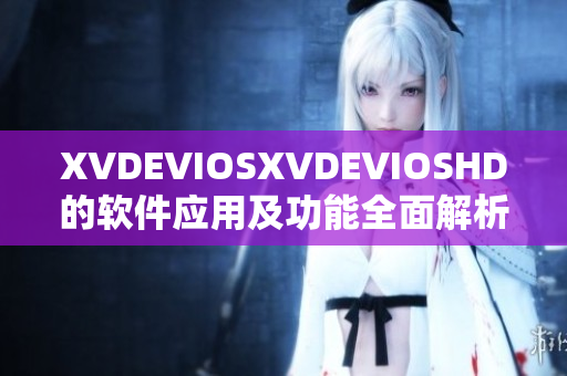 XVDEVIOSXVDEVIOSHD的軟件應(yīng)用及功能全面解析