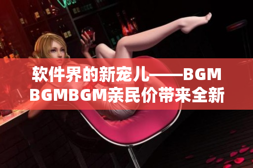 軟件界的新寵兒——BGMBGMBGM親民價(jià)帶來(lái)全新音樂(lè)體驗(yàn)