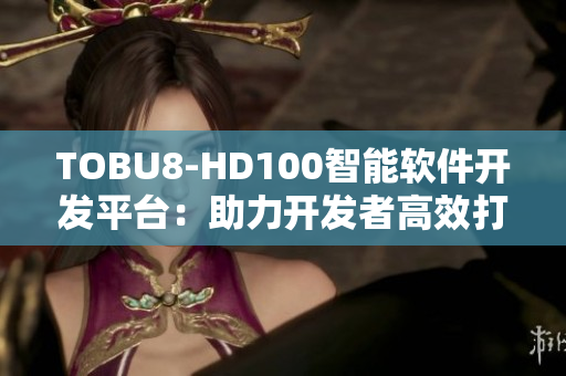 TOBU8-HD100智能軟件開發(fā)平臺(tái)：助力開發(fā)者高效打造創(chuàng)新應(yīng)用