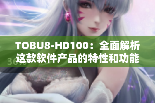 TOBU8-HD100：全面解析這款軟件產(chǎn)品的特性和功能