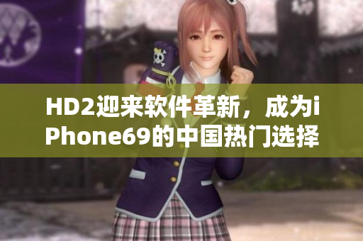 HD2迎來軟件革新，成為iPhone69的中國熱門選擇