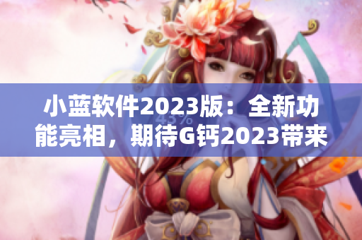 小藍(lán)軟件2023版：全新功能亮相，期待G鈣2023帶來的驚喜