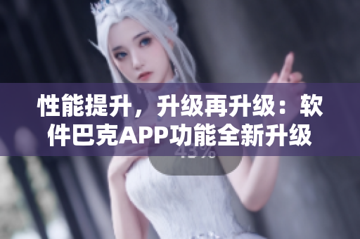 性能提升，升級再升級：軟件巴克APP功能全新升級