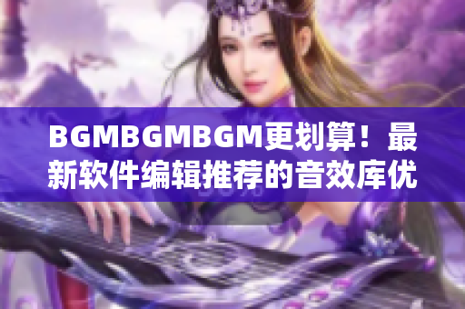 BGMBGMBGM更劃算！最新軟件編輯推薦的音效庫優(yōu)惠價