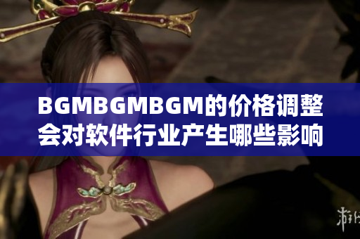 BGMBGMBGM的價(jià)格調(diào)整會(huì)對(duì)軟件行業(yè)產(chǎn)生哪些影響？