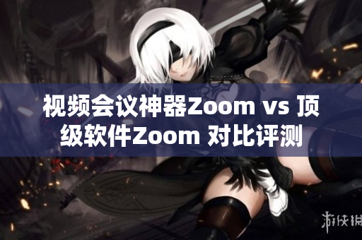 視頻會議神器Zoom vs 頂級軟件Zoom 對比評測