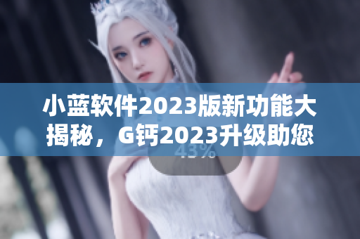 小藍軟件2023版新功能大揭秘，G鈣2023升級助您提高工作效率