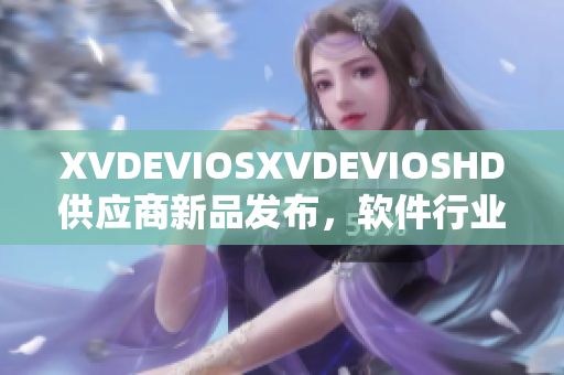 XVDEVIOSXVDEVIOSHD供應(yīng)商新品發(fā)布，軟件行業(yè)最新動態(tài)分享