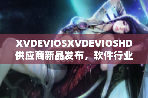 XVDEVIOSXVDEVIOSHD供應商新品發(fā)布，軟件行業(yè)最新動態(tài)分享