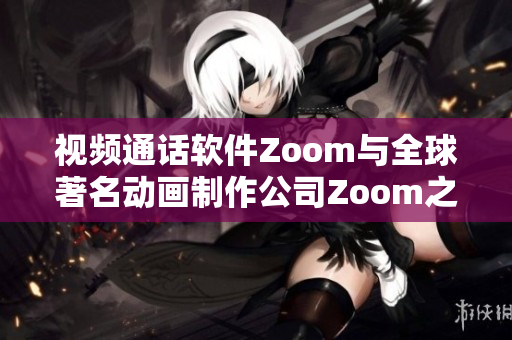 視頻通話軟件Zoom與全球著名動畫制作公司Zoom之同名之謎