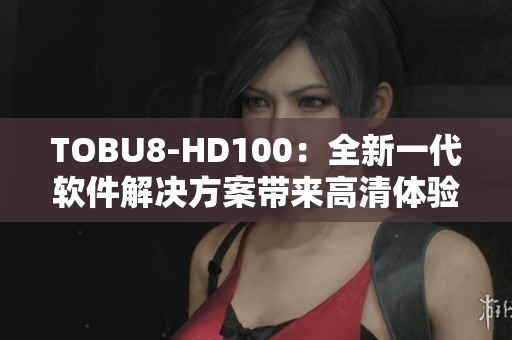 TOBU8-HD100：全新一代軟件解決方案帶來高清體驗