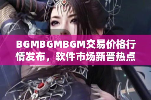 BGMBGMBGM交易價(jià)格行情發(fā)布，軟件市場(chǎng)新晉熱點(diǎn)真實(shí)價(jià)值揭秘