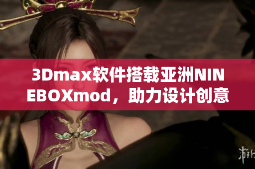 3Dmax軟件搭載亞洲NINEBOXmod，助力設(shè)計創(chuàng)意無限。