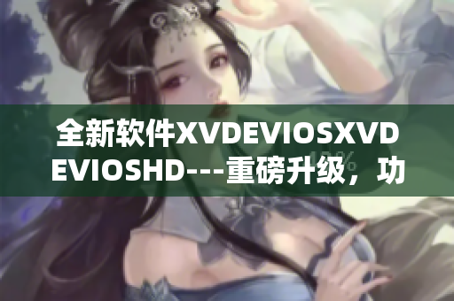 全新軟件XVDEVIOSXVDEVIOSHD---重磅升級，功能更強大