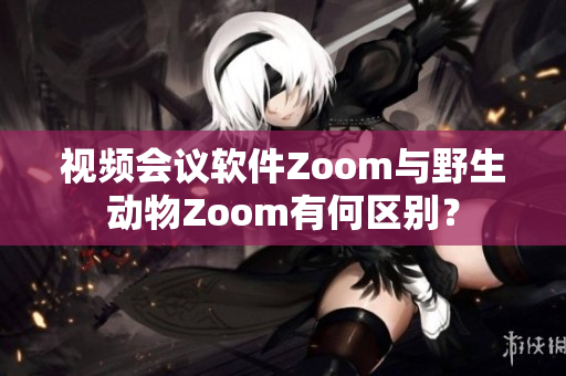 視頻會(huì)議軟件Zoom與野生動(dòng)物Zoom有何區(qū)別？