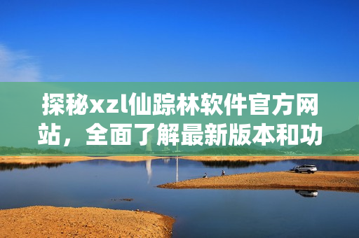 探秘xzl仙蹤林軟件官方網(wǎng)站，全面了解最新版本和功能更新，歡迎體驗(yàn)！