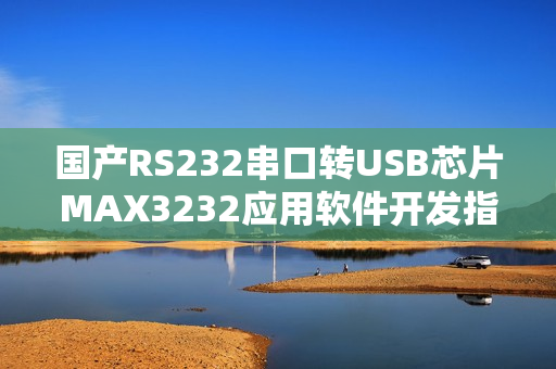 國(guó)產(chǎn)RS232串口轉(zhuǎn)USB芯片MAX3232應(yīng)用軟件開發(fā)指南