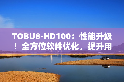 TOBU8-HD100：性能升級！全方位軟件優(yōu)化，提升用戶體驗(yàn)