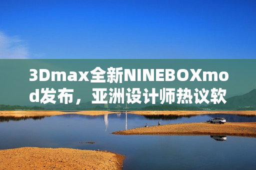 3Dmax全新NINEBOXmod發(fā)布，亞洲設(shè)計師熱議軟件創(chuàng)新革新