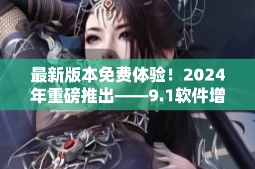 最新版本免費體驗！2024年重磅推出——9.1軟件增強版！