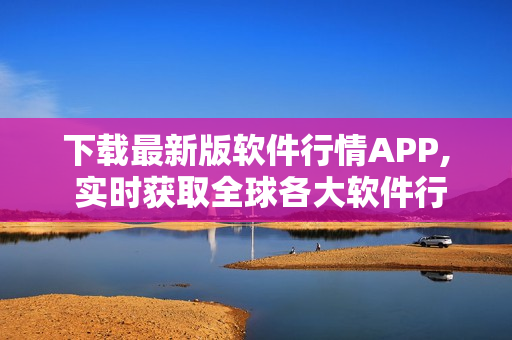 下載最新版軟件行情APP, 實(shí)時(shí)獲取全球各大軟件行情信息