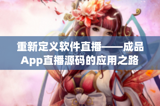 重新定義軟件直播——成品App直播源碼的應(yīng)用之路