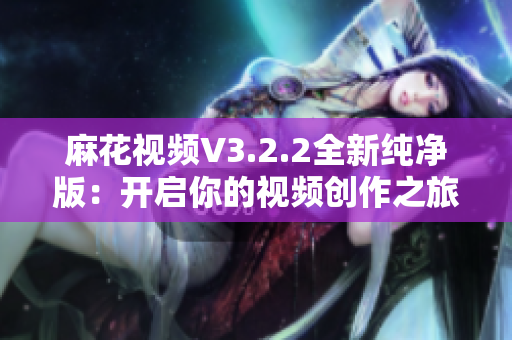 麻花視頻V3.2.2全新純凈版：開啟你的視頻創(chuàng)作之旅