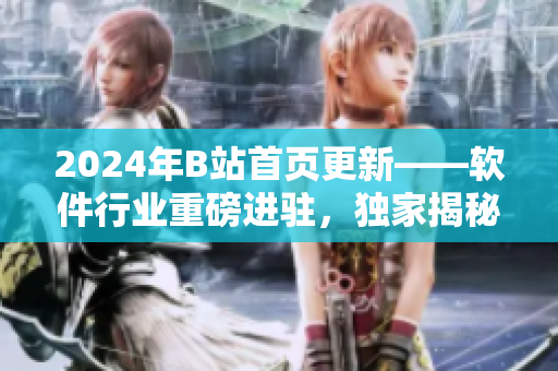 2024年B站首頁更新——軟件行業(yè)重磅進(jìn)駐，獨家揭秘最新軟件動向！