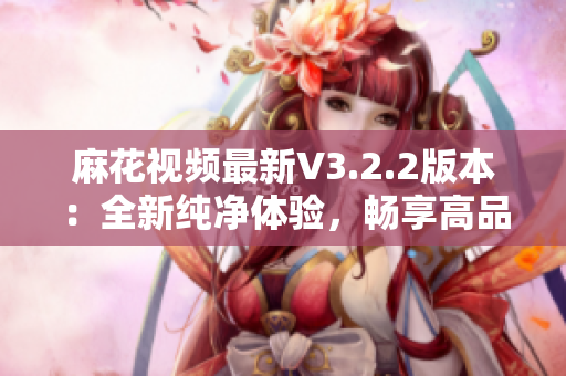 麻花視頻最新V3.2.2版本：全新純凈體驗，暢享高品質(zhì)軟件服務(wù)