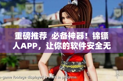 重磅推薦  必備神器！錦鏢人APP，讓你的軟件安全無憂！