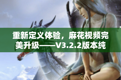 重新定義體驗，麻花視頻完美升級——V3.2.2版本純凈版再創(chuàng)輝煌