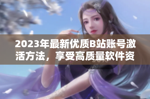 2023年最新優(yōu)質(zhì)B站賬號激活方法，享受高質(zhì)量軟件資源。