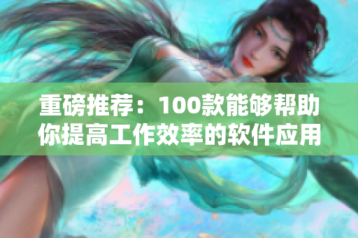 重磅推薦：100款能夠幫助你提高工作效率的軟件應(yīng)用全新盤(pán)點(diǎn)！