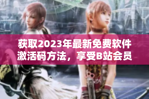 獲取2023年最新免費(fèi)軟件激活碼方法，享受B站會(huì)員特權(quán)