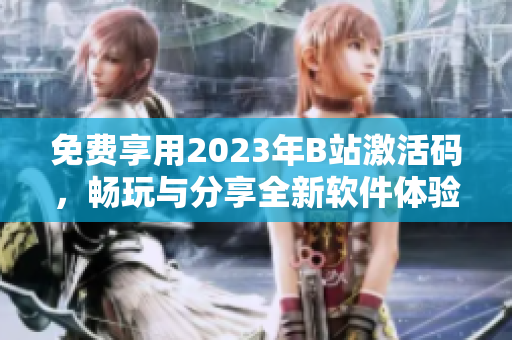 免費享用2023年B站激活碼，暢玩與分享全新軟件體驗！