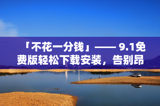 「不花一分錢」—— 9.1免費版輕松下載安裝，告別昂貴的軟件費用！