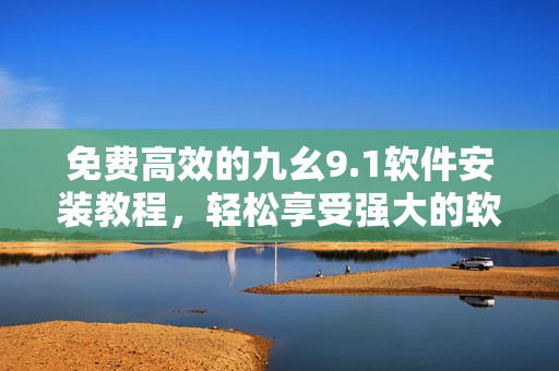 免費(fèi)高效的九幺9.1軟件安裝教程，輕松享受強(qiáng)大的軟件功能