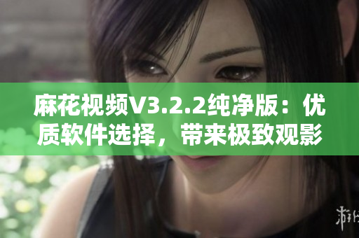 麻花視頻V3.2.2純凈版：優(yōu)質(zhì)軟件選擇，帶來(lái)極致觀影體驗(yàn)