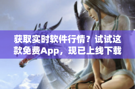 獲取實時軟件行情？試試這款免費App，現(xiàn)已上線下載！