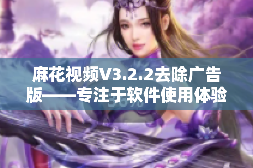 麻花視頻V3.2.2去除廣告版——專注于軟件使用體驗優(yōu)化的更新