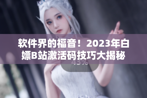 軟件界的福音！2023年白嫖B站激活碼技巧大揭秘