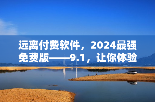 遠離付費軟件，2024最強免費版——9.1，讓你體驗無充值快感！